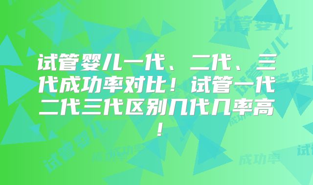 试管婴儿一代、二代、三代成功率对比！试管一代二代三代区别几代几率高！