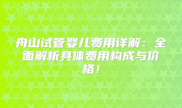 舟山试管婴儿费用详解：全面解析具体费用构成与价格！