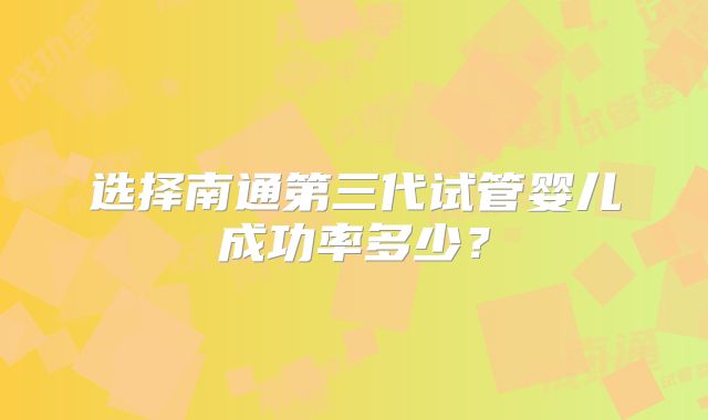选择南通第三代试管婴儿成功率多少?