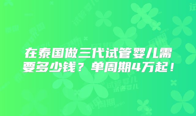 在泰国做三代试管婴儿需要多少钱?单周期4万起!