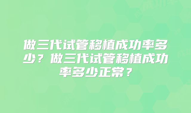 做三代试管移植成功率多少?做三代试管移植成功率多少正常?