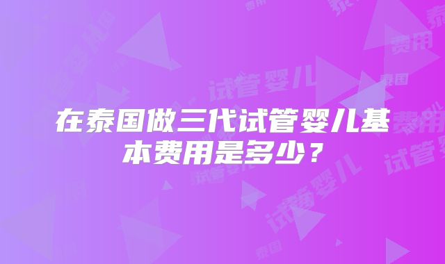 在泰国做三代试管婴儿基本费用是多少？