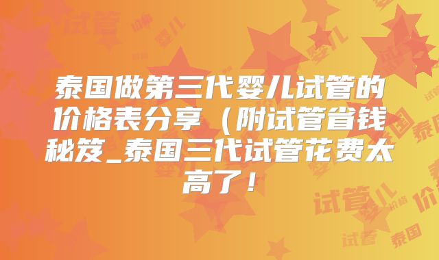 泰国做第三代婴儿试管的价格表分享(附试管省钱秘笈_泰国三代试管花费太高了!