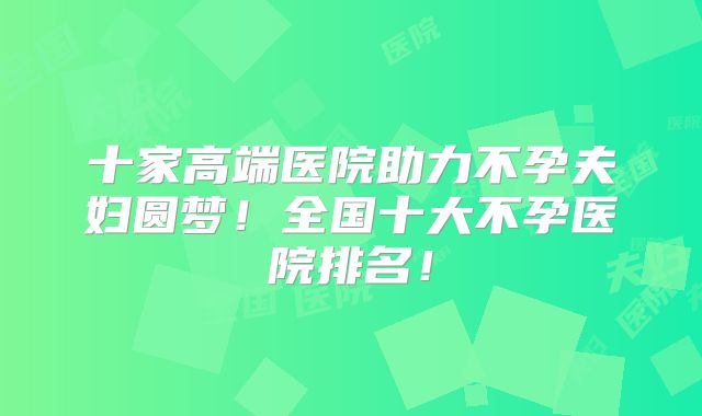 十家高端医院助力不孕夫妇圆梦!全国十大不孕医院排名!