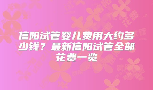 信阳试管婴儿费用大约多少钱？最新信阳试管全部花费一览