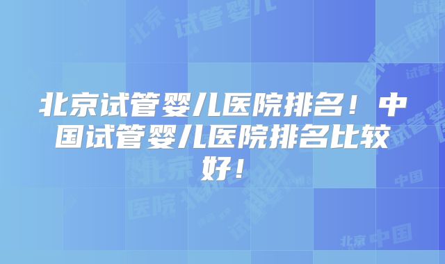 北京试管婴儿医院排名!中国试管婴儿医院排名比较好!