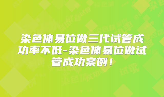 染色体易位做三代试管成功率不低-染色体易位做试管成功案例！