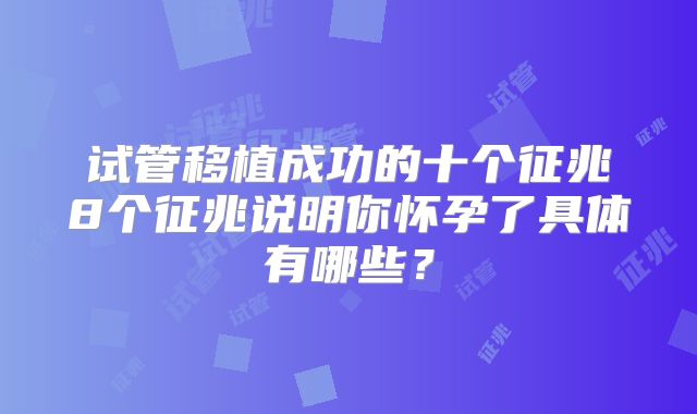 试管移植成功的十个征兆8个征兆说明你怀孕了具体有哪些?