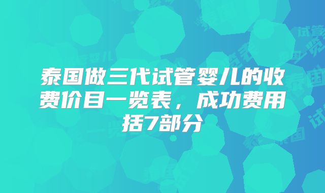 泰国做三代试管婴儿的收费价目一览表,成功费用括7部分