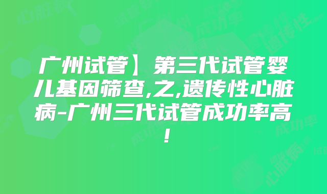 广州试管】第三代试管婴儿基因筛查,之,遗传性心脏病-广州三代试管成功率高!