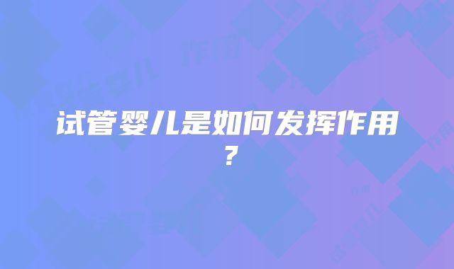 试管婴儿是如何发挥作用?