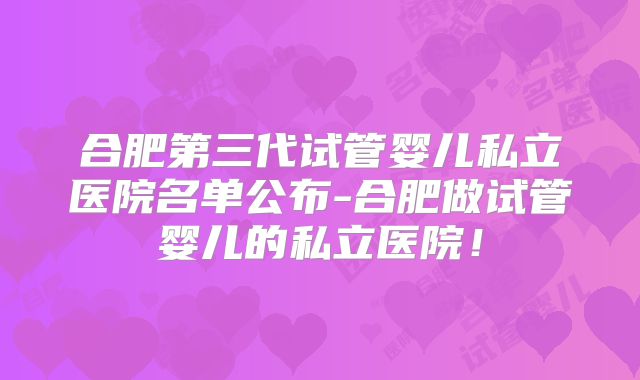 合肥第三代试管婴儿私立医院名单公布-合肥做试管婴儿的私立医院!