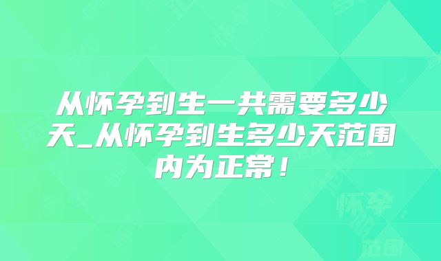 从怀孕到生一共需要多少天_从怀孕到生多少天范围内为正常！