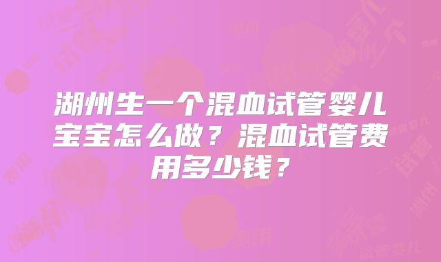 湖州生一个混血试管婴儿宝宝怎么做?混血试管费用多少钱?