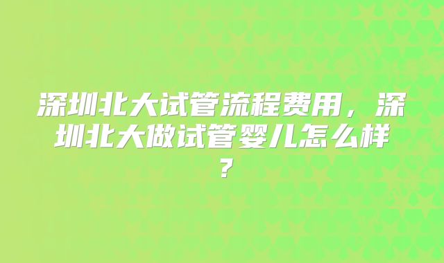 深圳北大试管流程费用，深圳北大做试管婴儿怎么样？