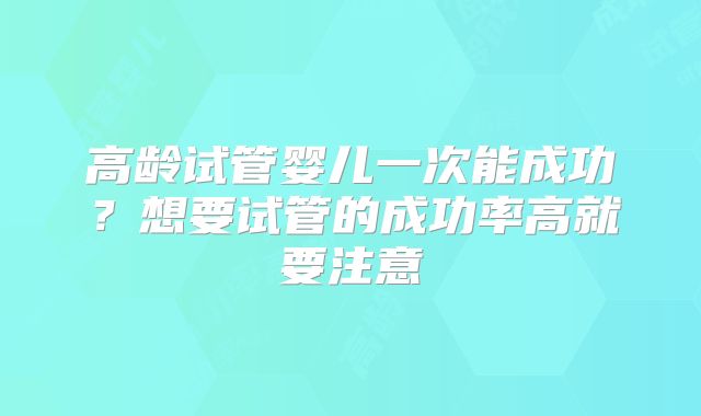 高龄试管婴儿一次能成功?想要试管的成功率高就要注意