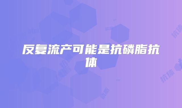 反复流产可能是抗磷脂抗体
