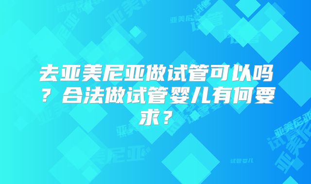 去亚美尼亚做试管可以吗？合法做试管婴儿有何要求？