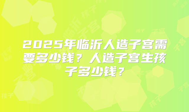 2025年临沂人造子宫需要多少钱?人造子宫生孩子多少钱?