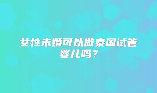 女性未婚可以做泰国试管婴儿吗？