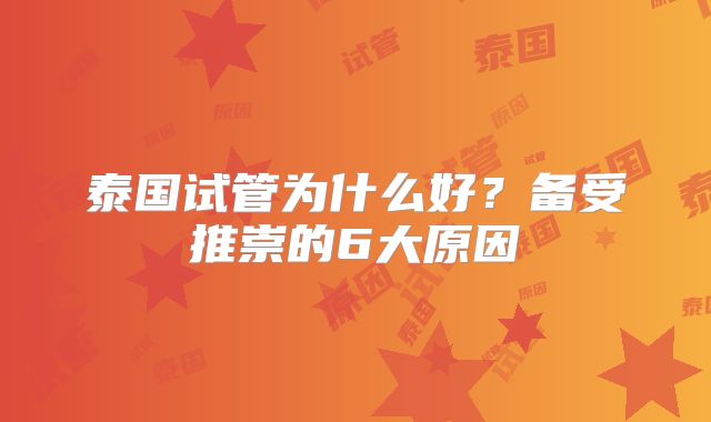 泰国试管为什么好?备受推崇的6大原因