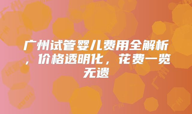 广州试管婴儿费用全解析，价格透明化，花费一览无遗