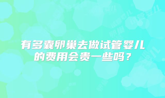 有多囊卵巢去做试管婴儿的费用会贵一些吗？