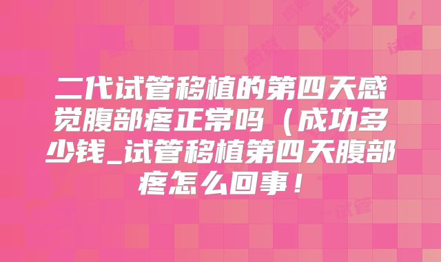 二代试管移植的第四天感觉腹部疼正常吗(成功多少钱_试管移植第四天腹部疼怎么回事!