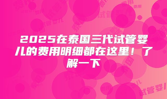 2025在泰国三代试管婴儿的费用明细都在这里！了解一下