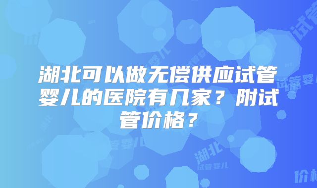 湖北可以做无偿供应试管婴儿的医院有几家？附试管价格？