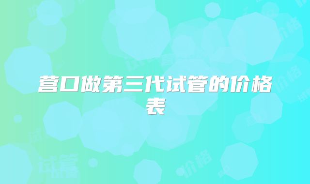 营口做第三代试管的价格表