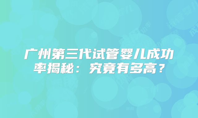 广州第三代试管婴儿成功率揭秘:究竟有多高?