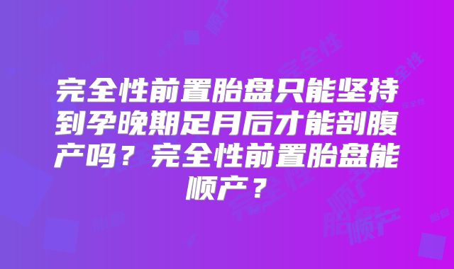 完全性前置胎盘只能坚持到孕晚期足月后才能剖腹产吗？完全性前置胎盘能顺产？