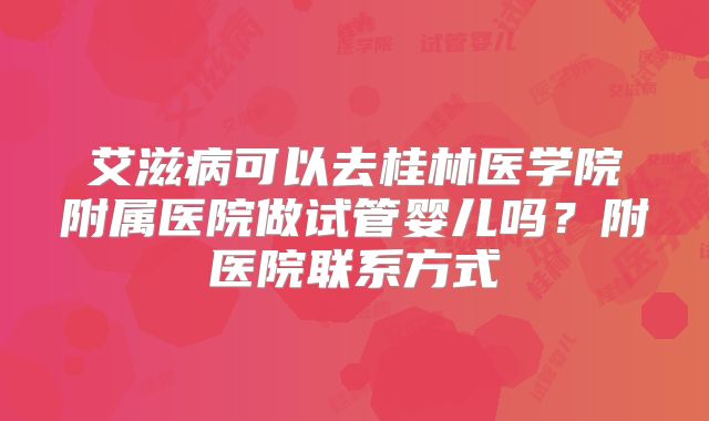 艾滋病可以去桂林医学院附属医院做试管婴儿吗？附医院联系方式