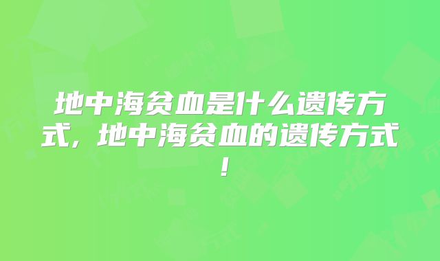 地中海贫血是什么遗传方式,β地中海贫血的遗传方式!
