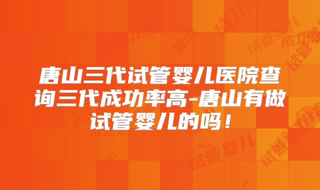 唐山三代试管婴儿医院查询三代成功率高-唐山有做试管婴儿的吗!
