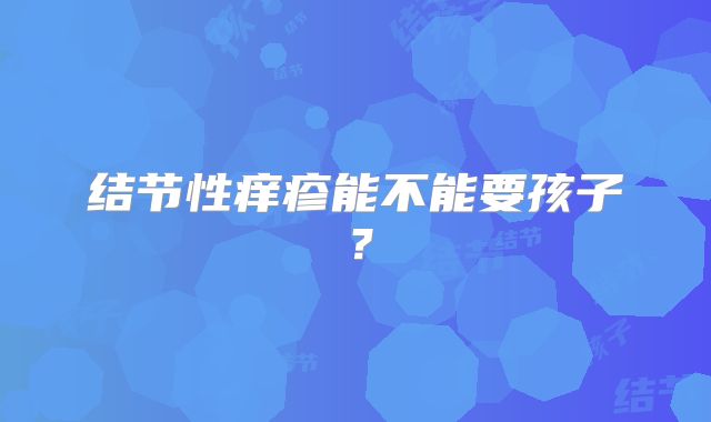 结节性痒疹能不能要孩子?