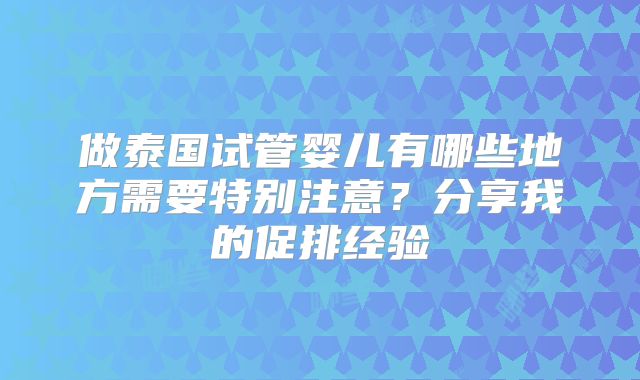 做泰国试管婴儿有哪些地方需要特别注意？分享我的促排经验