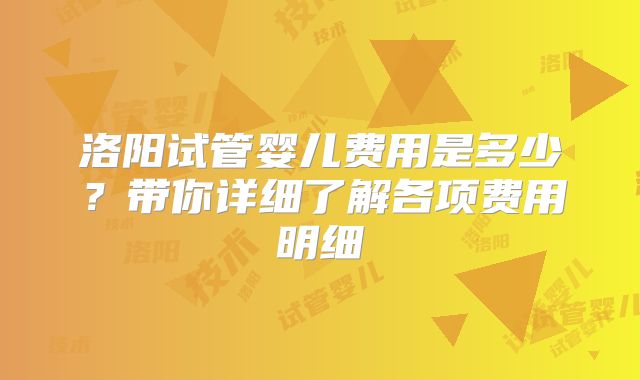 洛阳试管婴儿费用是多少？带你详细了解各项费用明细