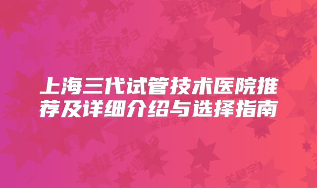 上海三代试管技术医院推荐及详细介绍与选择指南