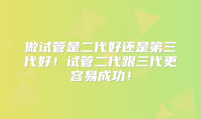 做试管是二代好还是第三代好！试管二代跟三代更容易成功！