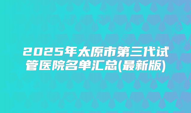 2025年太原市第三代试管医院名单汇总(最新版)