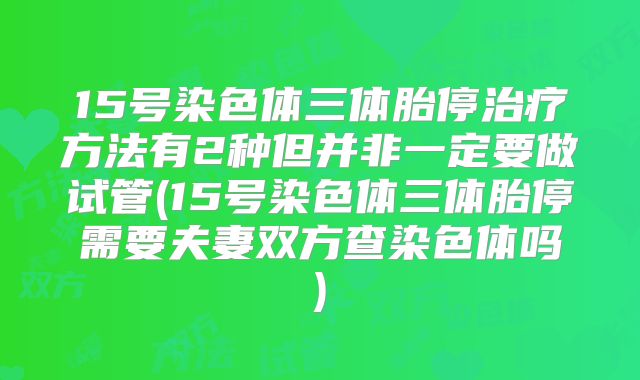 15号染色体三体胎停治疗方法有2种但并非一定要做试管(15号染色体三体胎停需要夫妻双方查染色体吗)
