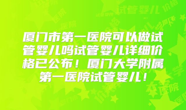 厦门市第一医院可以做试管婴儿吗试管婴儿详细价格已公布!厦门大学附属第一医院试管婴儿!