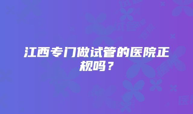 江西专门做试管的医院正规吗？