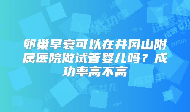 卵巢早衰可以在井冈山附属医院做试管婴儿吗?成功率高不高