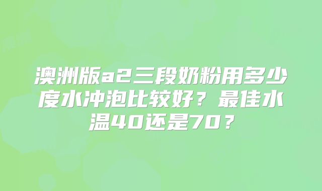 澳洲版a2三段奶粉用多少度水冲泡比较好？最佳水温40还是70？