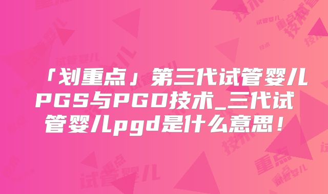 「划重点」第三代试管婴儿PGS与PGD技术_三代试管婴儿pgd是什么意思！