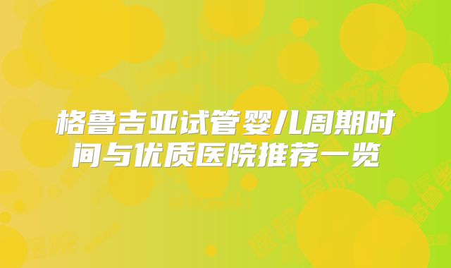格鲁吉亚试管婴儿周期时间与优质医院推荐一览