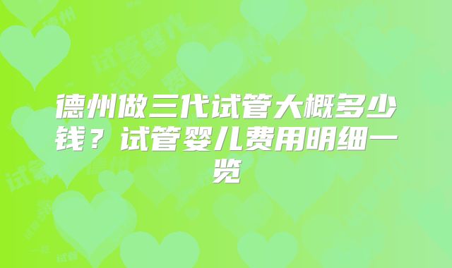 德州做三代试管大概多少钱?试管婴儿费用明细一览